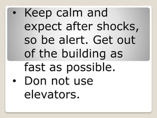 • Keep calm and
expect after shocks,
so be alert. Get out
of the building as
fast as possible.
• Don not use
elevators.
 