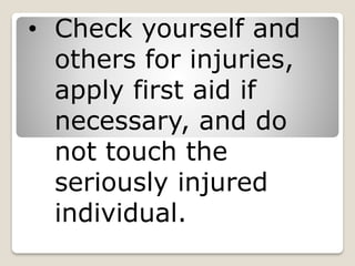 • Check yourself and
others for injuries,
apply first aid if
necessary, and do
not touch the
seriously injured
individual.
 