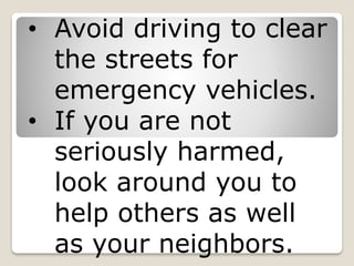 • Avoid driving to clear
the streets for
emergency vehicles.
• If you are not
seriously harmed,
look around you to
help others as well
as your neighbors.
 