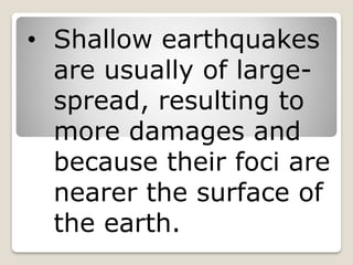 • Shallow earthquakes
are usually of large-
spread, resulting to
more damages and
because their foci are
nearer the surface of
the earth.
 