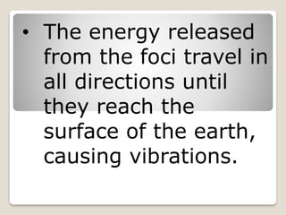 • The energy released
from the foci travel in
all directions until
they reach the
surface of the earth,
causing vibrations.
 