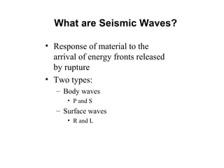 What are Seismic Waves?
• Response of material to the
arrival of energy fronts released
by rupture
• Two types:
– Body waves
• P and S
– Surface waves
• R and L
 