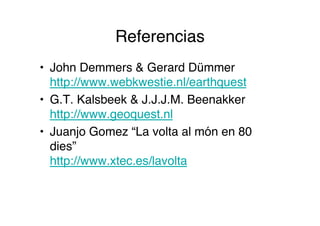 Referencias
• John Demmers & Gerard Dümmer
  http://www.webkwestie.nl/earthquest
• G.T. Kalsbeek & J.J.J.M. Beenakker
  http://www.geoquest.nl
• Juanjo Gomez “La volta al món en 80
  dies”
  http://www.xtec.es/lavolta
 