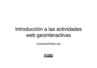 Introducción a las actividades
     web geointeractivas
         jvivancos@xtec.cat
 