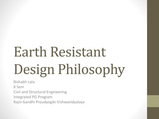 Earth Resistant
Design Philosophy
Rishabh Lala
X Sem
Civil and Structural Engineering
Integrated PG Program
Rajiv Gandhi Proudyogiki Vishwavidyalaya
 