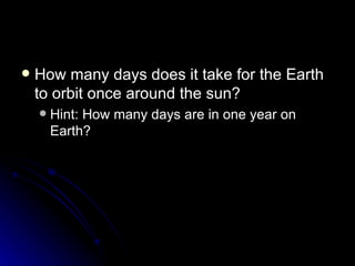 How many days does it take for the Earth to orbit once around the sun?  Hint: How many days are in one year on Earth? 