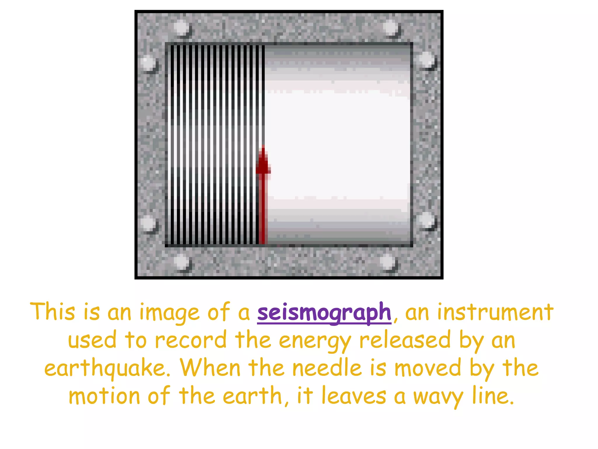 This is an image of a seismograph, an instrument
used to record the energy released by an
earthquake. When the needle is moved by the
motion of the earth, it leaves a wavy line.
 