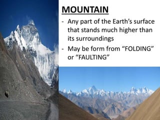 MOUNTAIN
- Any part of the Earth’s surface
that stands much higher than
its surroundings
- May be form from “FOLDING”
or “FAULTING”
 