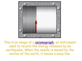 This is an image of a seismograph, an instrument
used to record the energy released by an
earthquake. When the needle is moved by the
motion of the earth, it leaves a wavy line.
 