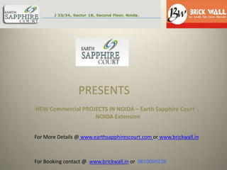 PRESENTS
NEW Commercial PROJECTS IN NOIDA – Earth Sapphire Court ,
                   NOIDA Extension


For More Details @ www.earthsapphirescourt.com or www.brickwall.in



For Booking contact @ www.brickwall.in or 9810099228
 