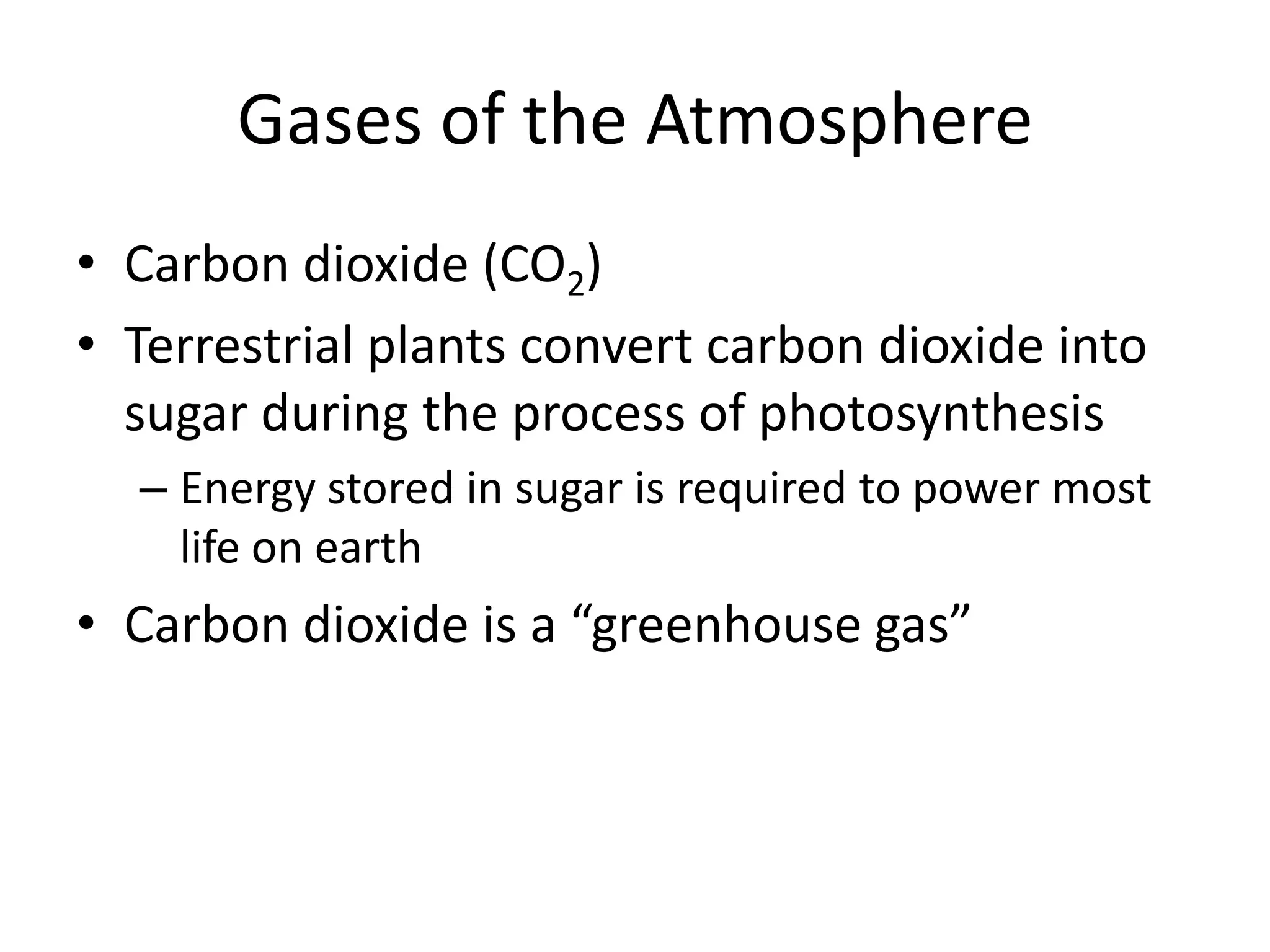 Gases of the Atmosphere
• Carbon dioxide (CO2)
• Terrestrial plants convert carbon dioxide into
  sugar during the process of photosynthesis
  – Energy stored in sugar is required to power most
    life on earth
• Carbon dioxide is a “greenhouse gas”
 