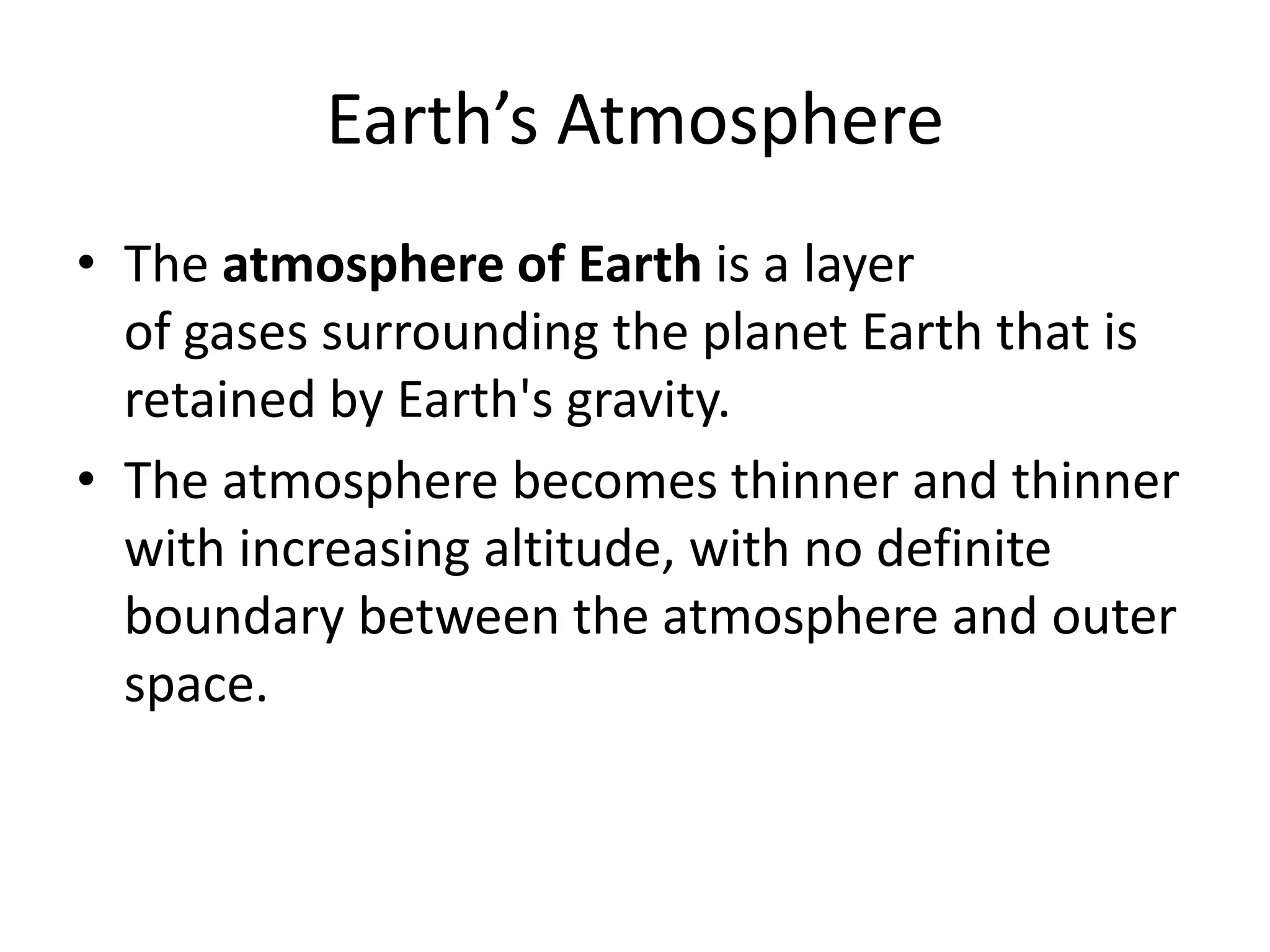 Earth’s Atmosphere
• The atmosphere of Earth is a layer
  of gases surrounding the planet Earth that is
  retained by Earth's gravity.
• The atmosphere becomes thinner and thinner
  with increasing altitude, with no definite
  boundary between the atmosphere and outer
  space.
 