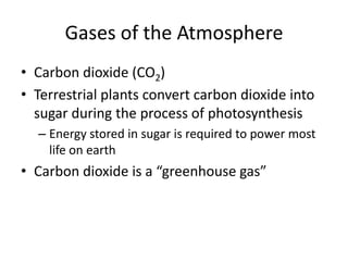 Gases of the Atmosphere
• Carbon dioxide (CO2)
• Terrestrial plants convert carbon dioxide into
  sugar during the process of photosynthesis
  – Energy stored in sugar is required to power most
    life on earth
• Carbon dioxide is a “greenhouse gas”
 