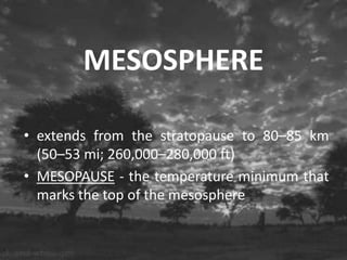 MESOSPHERE
• extends from the stratopause to 80–85 km
(50–53 mi; 260,000–280,000 ft)
• MESOPAUSE - the temperature minimum that
marks the top of the mesosphere

 