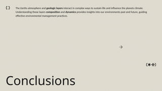 Conclusions
The Earths atmosphere and geologic layers interact in complex ways to sustain life and influence the planets climate.
Understanding these layers composition and dynamics provides insights into our environments past and future, guiding
effective environmental management practices.
 
