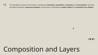 Composition and Layers
The atmosphere consists of several layers, including the troposphere, stratosphere, mesosphere, and thermosphere. Each layer
has distinct properties, temperature gradients, and functions, contributing to weather patterns and protection from radiation.
 