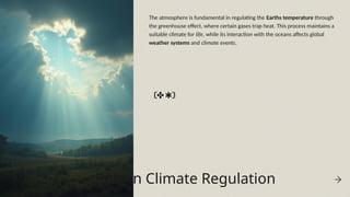 Role in Climate Regulation
The atmosphere is fundamental in regulating the Earths temperature through
the greenhouse effect, where certain gases trap heat. This process maintains a
suitable climate for life, while its interaction with the oceans affects global
weather systems and climate events.
 