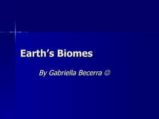 Earth’s Biomes  By Gabriella Becerra   