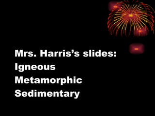 Mrs. Harris’s slides: Igneous Metamorphic Sedimentary 