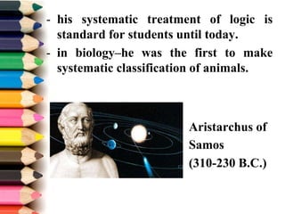 - his systematic treatment of logic is
standard for students until today.
- in biology–he was the first to make
systematic classification of animals.
Aristarchus of
Samos
(310-230 B.C.)
 