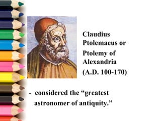 Claudius
Ptolemaeus or
Ptolemy of
Alexandria
(A.D. 100-170)
- considered the “greatest
astronomer of antiquity.”
 