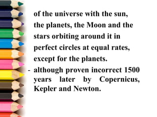 of the universe with the sun,
the planets, the Moon and the
stars orbiting around it in
perfect circles at equal rates,
except for the planets.
- although proven incorrect 1500
years later by Copernicus,
Kepler and Newton.
 