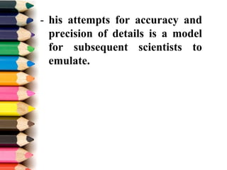 - his attempts for accuracy and
precision of details is a model
for subsequent scientists to
emulate.
 