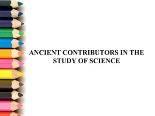 ANCIENT CONTRIBUTORS IN THE
STUDY OF SCIENCE
 