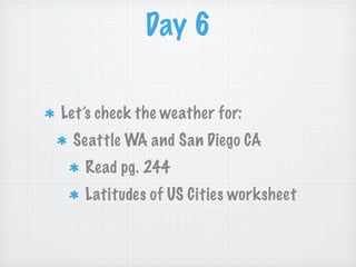 Day 6

Let’s check the weather for:
 Seattle WA and San Diego CA
   Read pg. 244
   Latitudes of US Cities worksheet
 