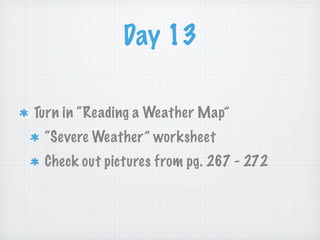Day 13

Turn in “Reading a Weather Map”
 “Severe Weather” worksheet
 Check out pictures from pg. 267 - 272
 