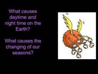 What causes
daytime and
night time on the
Earth?
What causes the
changing of our
seasons?
 