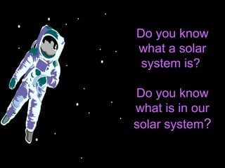 Do you know
what a solar
system is?
Do you know
what is in our
solar system?
 