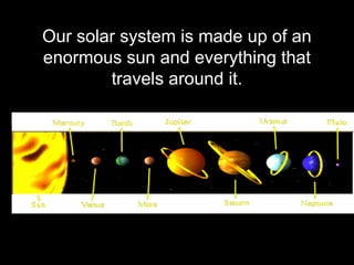 Our solar system is made up of an
enormous sun and everything that
travels around it.
 