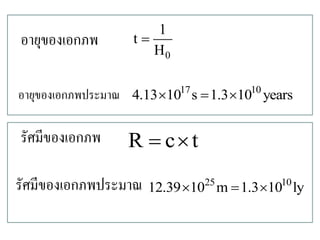 อายุของเอกภพ 
0 
1 
t 
H 
 
รัศมีของเอกภพ R  ct 
อายุของเอกภพประมาณ 17 10 4.1310 s 1.310 years 
รัศมีของเอกภพประมาณ 25 10 12.3910 m1.310 ly 
 