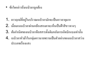 •ข้อใดกล่าวถึงเนบิวลาถูกต้อง 
1.ดาวฤกษ์ที่อยู่ในบริเวณเนบิวลามักจะเป็นดาวอายุมาก 
2.เมื่อมองเนบิวลาผ่านกล้องสองตาจะเห็นเป็นฝ้าสีขาวจางๆ 
3.ต้นกาเนิดของเนบิวลาคือสสารดั้งเดิมหลังการเกิดบิกแบงเท่านั้น 
4.เนบิวลาหัวม้าในกลุ่มดาวนายพรานเป็นตัวอย่างของเนบิวลาสว่าง ประเภทเรืองแสง  