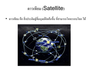 ดาวเทียม (Satellite) 
•ดาวเทียม คือ สิ่งประดิษฐ์ที่มนุษย์คิดค้นขึ้น ที่สามารถโคจรรอบโลก ได้  