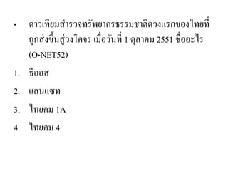 •ดาวเทียมสารวจทรัพยากรธรรมชาติดวงแรกของไทยที่ ถูกส่งขึ้นสู่วงโคจร เมื่อวันที่ 1 ตุลาคม 2551 ชื่ออะไร (O-NET52) 
1.ธีออส 
2.แลนแซท 
3.ไทยคม 1A 
4.ไทยคม 4  