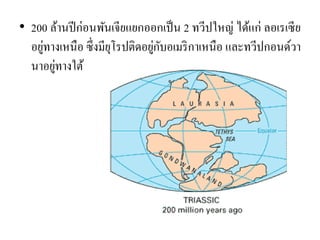 •200 ล้านปีก่อนพันเจียแยกออกเป็น 2 ทวีปใหญ่ ได้แก่ ลอเรเซีย อยู่ทางเหนือ ซึ่งมียุโรปติดอยู่กับอเมริกาเหนือ และทวีปกอนด์วา นาอยู่ทางใต้  