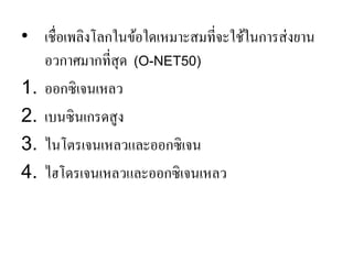 •เชื่อเพลิงโลกในข้อใดเหมาะสมที่จะใช้ในการส่งยาน อวกาศมากที่สุด (O-NET50) 
1.ออกซิเจนเหลว 
2.เบนซินเกรดสูง 
3.ไนโตรเจนเหลวและออกซิเจน 
4.ไฮโดรเจนเหลวและออกซิเจนเหลว  
