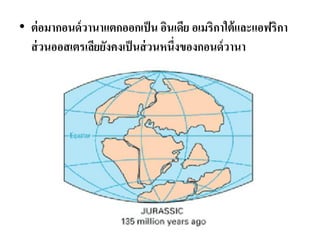 •ต่อมากอนด์วานาแตกออกเป็น อินเดีย อเมริกาใต้และแอฟริกา ส่วนออสเตรเลียยังคงเป็นส่วนหนึ่งของกอนด์วานา  