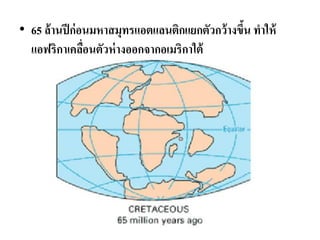 •65 ล้านปีก่อนมหาสมุทรแอตแลนติกแยกตัวกว้างขึ้น ทาให้ แอฟริกาเคลื่อนตัวห่างออกจากอเมริกาใต้  