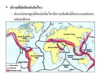 •บริเวณที่มักเกิดแผ่นดินไหว 
–ตาแหน่งของศูนย์เกิดแผ่นดินไหวมีความสัมพันธ์กับแนวรอยต่อของ แผ่นธรณีภาค 
 