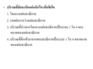 •บริเวณที่มักจะเกิดแผ่นดินไหวคือข้อใด 
1. ใจกลางแผ่นธรณีภาค 
2. รอยต่อระหว่างแผ่นธรณีภาค 
3. บริเวณที่ห่างจากใจกลางแผ่นธรณีภาคเป็นระยะ 1 ใน 4 ของ ขนาดของแผ่นธรณีภาค 
4. บริเวณที่ลึกเข้ามาจากขอบธรณีภาคเป็นระยะ 1 ใน 4 ของขนาด ของแผ่นธรณีภาค 
 