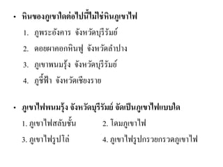 •หินของภูเขาใดต่อไปนี้ไม่ใช่หินภูเขาไฟ 
1.ภูพระอังคาร จังหวัดบุรีรัมย์ 
2.ดอยผาคอกหินฟู จังหวัดลาปาง 
3.ภูเขาพนมรุ้ง จังหวัดบุรีรัมย์ 
4.ภูชี้ฟ้า จังหวัดเชียงราย 
•ภูเขาไฟพนมรุ้ง จังหวัดบุรีรัมย์ จัดเป็นภูเขาไฟแบบใด 
1. ภูเขาไฟสลับชั้น 2. โดมภูเขาไฟ 
3. ภูเขาไฟรูปโล่ 4. ภูเขาไฟรูปกรวยกรวดภูเขาไฟ  