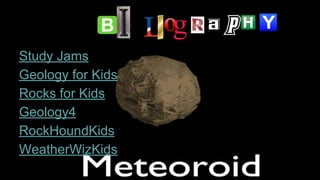 Study Jams
Geology for Kids
Rocks for Kids
Geology4
RockHoundKids
WeatherWizKids
 