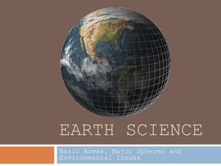 EARTH SCIENCE
Basic Areas, Major Spheres and
Environmental Issues
 