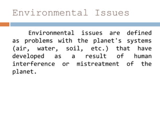 Environmental Issues
Environmental issues are defined
as problems with the planet's systems
(air, water, soil, etc.) that have
developed as a result of human
interference or mistreatment of the
planet.
 