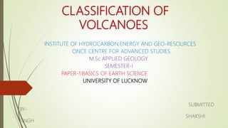 CLASSIFICATION OF
VOLCANOES
INSTITUTE OF HYDROCARBON,ENERGY AND GEO-RESOURCES
ONCE CENTRE FOR ADVANCED STUDIES
M.Sc APPLIED GEOLOGY
SEMESTER-I
PAPER-1:BASICS OF EARTH SCIENCE
UNIVERSITY OF LUCKNOW
SUBMITTED
BY-
SHAKSHI
SINGH
 