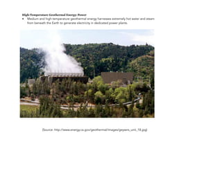 High-Temperature Geothermal Energy: Power
• Medium and high-temperature geothermal energy harnesses extremely hot water and steam
from beneath the Earth to generate electricity in dedicated power plants.
(Source: http://www.energy.ca.gov/geothermal/images/geysers_unit_18.jpg)
130
 
