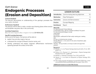 Earth Science
Endogenic Processes
(Erosion and Deposition)
Content Standard
The learners demonstrate an understanding of the geologic processes that
occur within the Earth
Performance Standard
The learners will be able to make a simple map showing places where erosion
and landslides may pose risks in the community.
Learning Competency
Describe what happens after a magma is formed (S11ES-IIc-25)
Specific Learning Outcomes
At the end of the lesson, the learners will be able to:
• explain how and why magma rises up;
• understand the concept of Bowen’s reaction series; and
• identify, understand and explain magmatic differentiation mechanisms
operating beneath the surface of the Earth.
231
75 MINS
LESSON OUTLINE
Introduction Communicating learning objectives 10
Motivation Class Participation 5
Instruction Lecture and Demonstration 30
Practice Concept Mapping 15
Enrichment Report
Materials
For demonstration#1 (Partial Melting)
2 small beakers (50 or 100 mL); chopped candlewax; fine gravel
For demonstration#2 (Magma mixing)
media player
For Practice
Manila paper; cardboards (for flash cards); marking pen; masking
tape
For tips on introducing new concepts:
Density difference - a coin; piece of rock; piece of styrofoam; glass
or pail of water
Viscosity - 1/8 cup of water; oil; honey (or water and sugar thick
solution)
Resources
(1) Monroe, J. S., et al, Physical Geology Exploring the Earth, 6th
ed., 2007,
pp107-113.
(2) Carlson, D. H., Plummer, C. C., Hammersley L., Physical Geology Earth
Revealed 9th
ed, 2011, pp289-292.
(3) Marshak, S., Essentials of Geology, 4th
ed., 2013, pp102-105.
(4) Tarbuck, E. J. et al Earth An Introduction to Physical Geology, 2014,
pp137-140.
(5) http://www.colorado.edu/geolsci/courses/GEOL3950/class_notes/
Lecture%20%239%20notes%202006.pdf): (Accessed 15Dec 2015).
Additional resources at end of the lesson.
 
